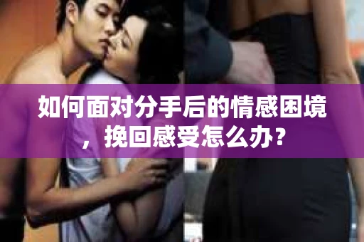 如何面对分手后的情感困境，挽回感受怎么办？