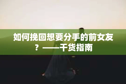 如何挽回想要分手的前女友？——干货指南