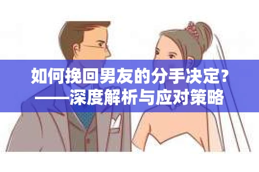 如何挽回男友的分手决定？——深度解析与应对策略
