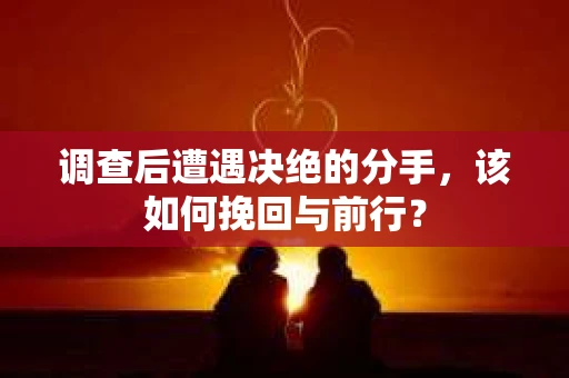 调查后遭遇决绝的分手，该如何挽回与前行？