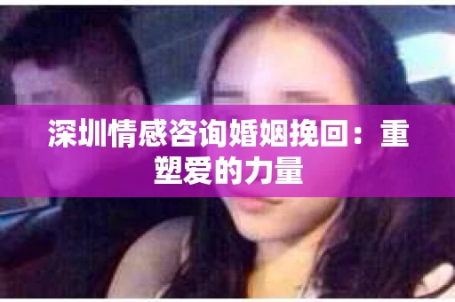 深圳情感咨询婚姻挽回：重塑爱的力量