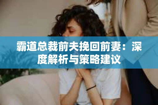 霸道总裁前夫挽回前妻：深度解析与策略建议