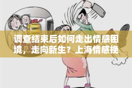调查结束后如何走出情感困境，走向新生？上海情感挽回婚姻公司给出的专业建议
