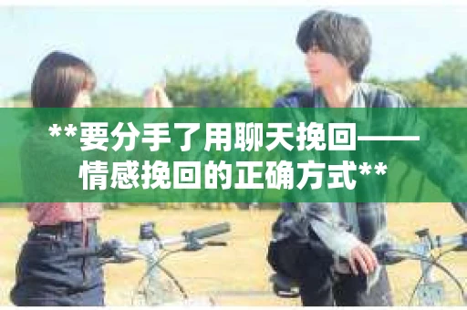 **要分手了用聊天挽回——情感挽回的正确方式**