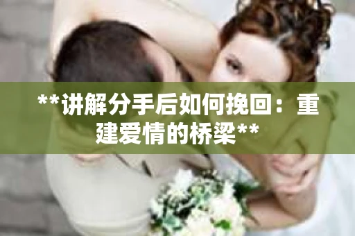 **讲解分手后如何挽回：重建爱情的桥梁**