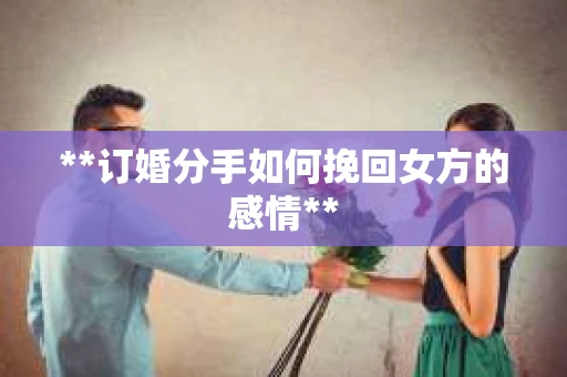 **订婚分手如何挽回女方的感情** **订婚分手如何挽回女方的感情**