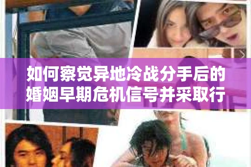 如何察觉异地冷战分手后的婚姻早期危机信号并采取行动？