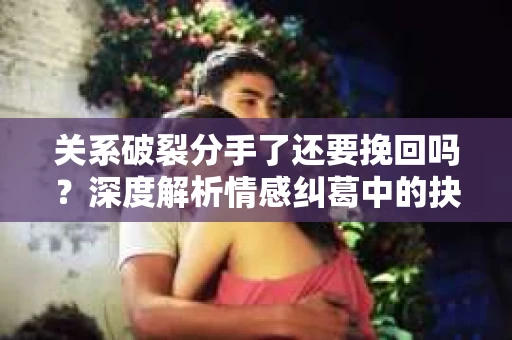 关系破裂分手了还要挽回吗？深度解析情感纠葛中的抉择