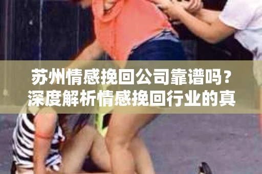 苏州情感挽回公司靠谱吗？深度解析情感挽回行业的真实面貌
