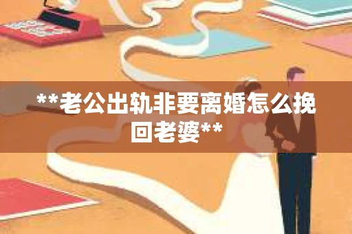 **老公出轨非要离婚怎么挽回老婆**