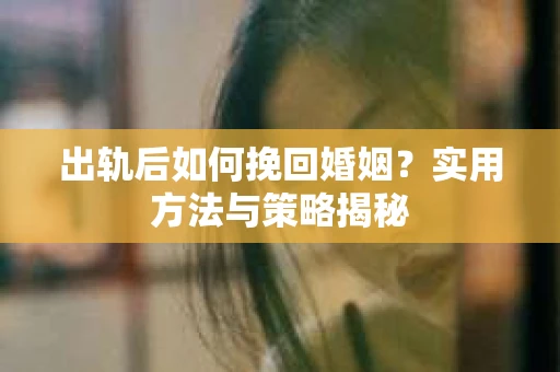 出轨后如何挽回婚姻？实用方法与策略揭秘