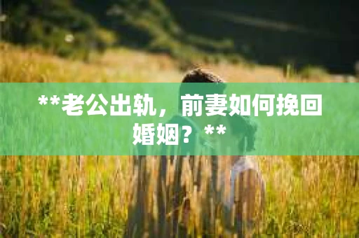 **老公出轨，前妻如何挽回婚姻？**