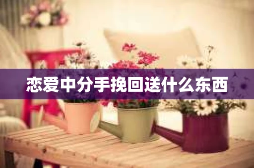 恋爱中分手挽回送什么东西