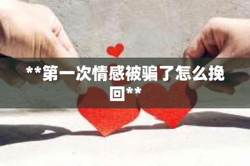 **第一次情感被骗了怎么挽回**