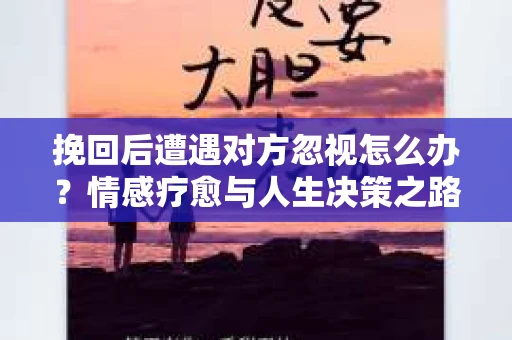挽回后遭遇对方忽视怎么办？情感疗愈与人生决策之路