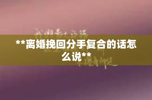 **离婚挽回分手复合的话怎么说**