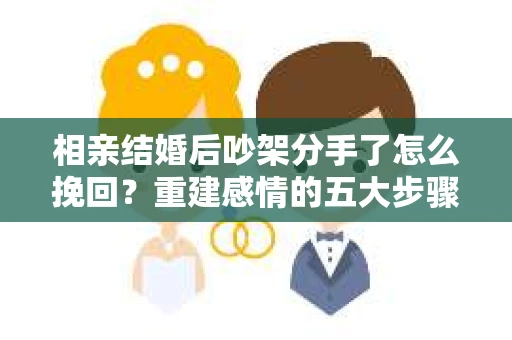 相亲结婚后吵架分手了怎么挽回?重建感情的五大步骤 相亲结婚后吵架分手了怎么挽回?重建感情的五大步骤