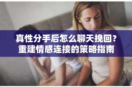 真性分手后怎么聊天挽回？重建情感连接的策略指南