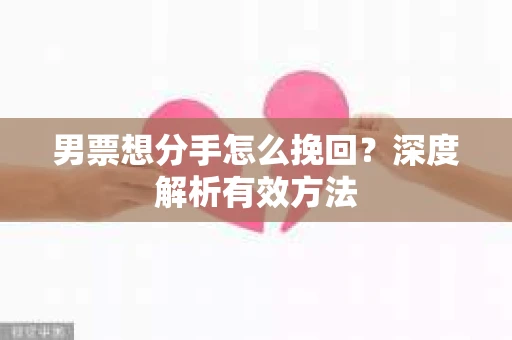 男票想分手怎么挽回？深度解析有效方法