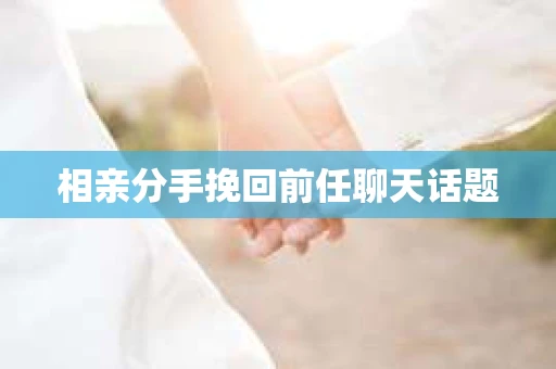 相亲分手挽回前任聊天话题
