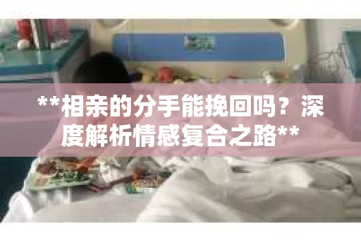 **相亲的分手能挽回吗？深度解析情感复合之路**