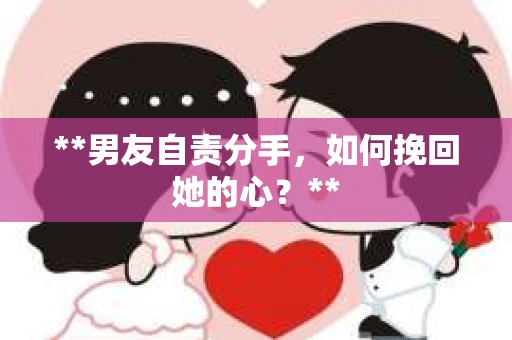 **男友自责分手，如何挽回她的心？**