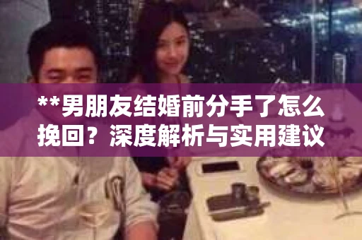 **男朋友结婚前分手了怎么挽回？深度解析与实用建议**