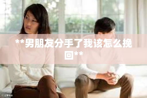 **男朋友分手了我该怎么挽回**