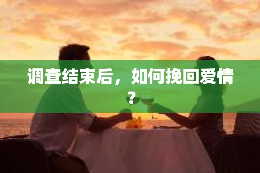 调查结束后，如何挽回爱情？