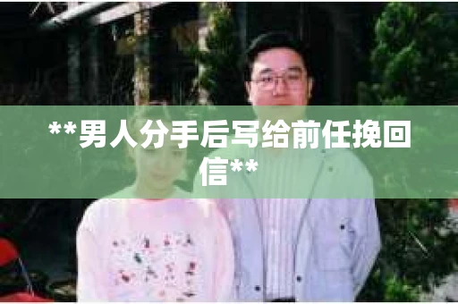 **男人分手后写给前任挽回信**