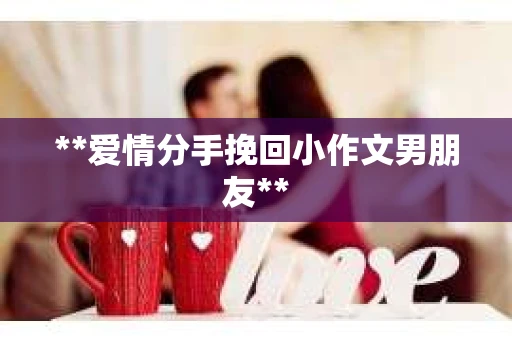 **爱情分手挽回小作文男朋友**