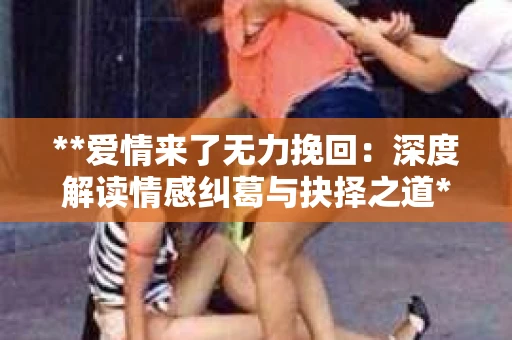 **爱情来了无力挽回：深度解读情感纠葛与抉择之道**