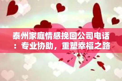 泰州家庭情感挽回公司电话：专业协助，重塑幸福之路
