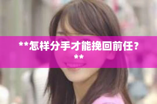 **怎样分手才能挽回前任？**