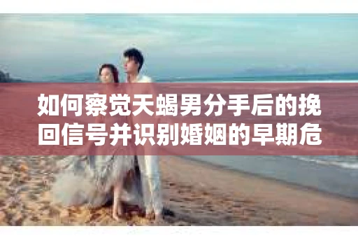 如何察觉天蝎男分手后的挽回信号并识别婚姻的早期危机?怎么办? 如何察觉天蝎男分手后的挽回信号并识别婚姻的早期危机?怎么办?