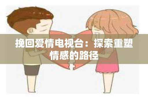 挽回爱情电视台：探索重塑情感的路径