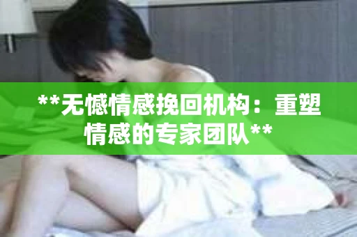 **无憾情感挽回机构：重塑情感的专家团队**
