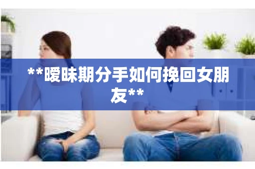**暧昧期分手如何挽回女朋友**