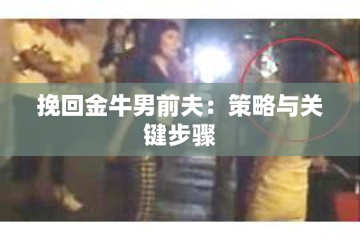 挽回金牛男前夫：策略与关键步骤