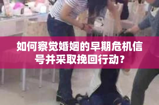 如何察觉婚姻的早期危机信号并采取挽回行动？