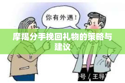 摩羯分手挽回礼物的策略与建议
