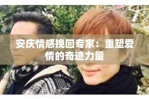 安庆情感挽回专家：重塑爱情的奇迹力量