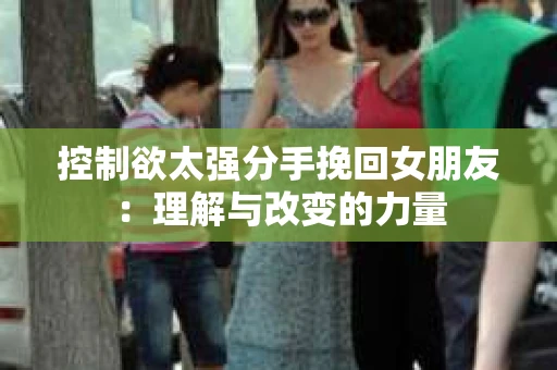 控制欲太强分手挽回女朋友：理解与改变的力量