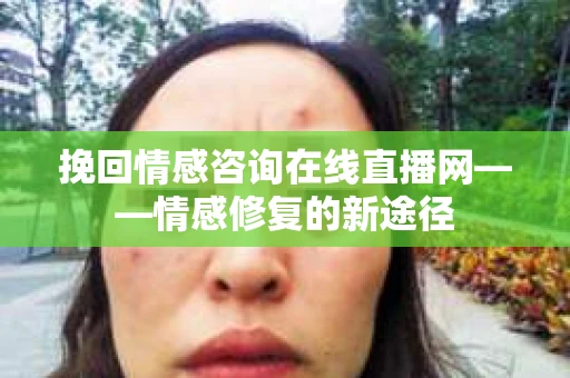 挽回情感咨询在线直播网——情感修复的新途径