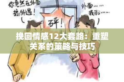 挽回情感12大套路：重塑关系的策略与技巧