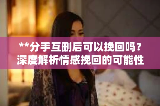 **分手互删后可以挽回吗？深度解析情感挽回的可能性**