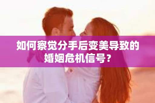 如何察觉分手后变美导致的婚姻危机信号？