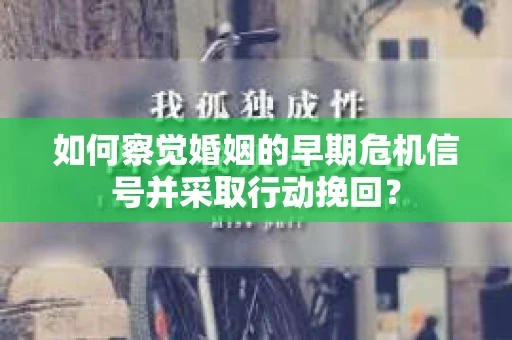 如何察觉婚姻的早期危机信号并采取行动挽回？