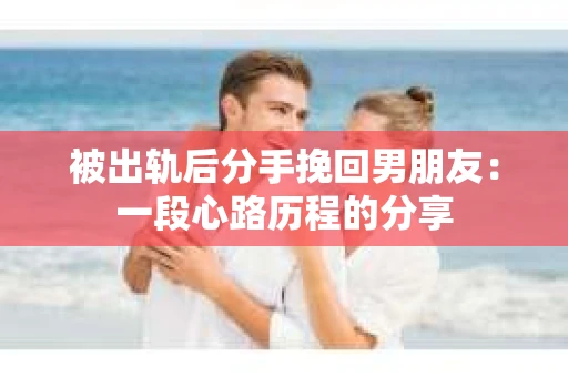 被出轨后分手挽回男朋友：一段心路历程的分享