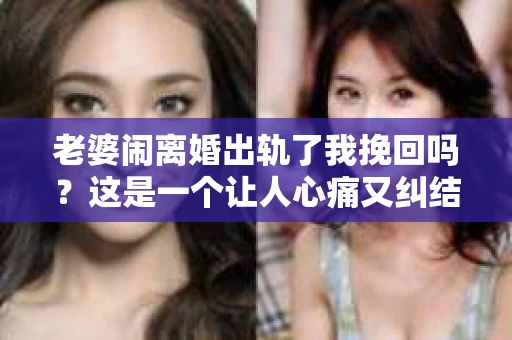 老婆闹离婚出轨了我挽回吗？这是一个让人心痛又纠结的问题。在这个问题上，我想要和大家分享一些我的看法和经验。